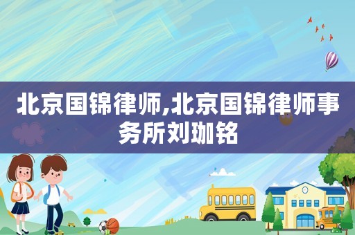 北京國(guó)錦律師,北京國(guó)錦律師事務(wù)所劉珈銘