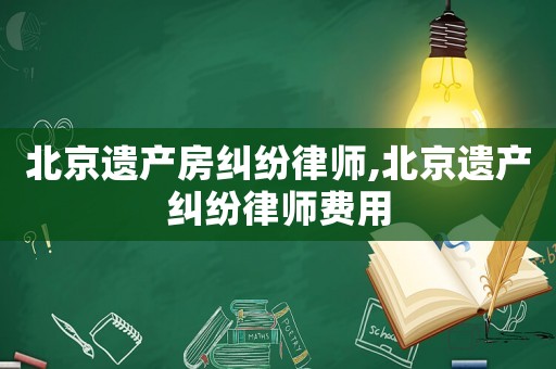 北京遺產(chǎn)房糾紛律師,北京遺產(chǎn)糾紛律師費用
