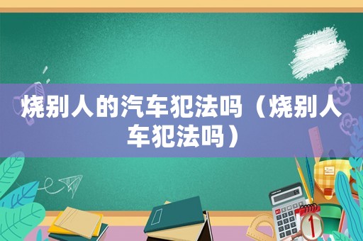 燒別人的汽車犯法嗎（燒別人車犯法嗎）