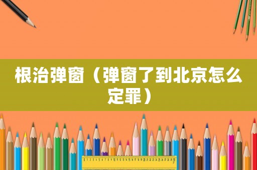 根治彈窗（彈窗了到北京怎么定罪）