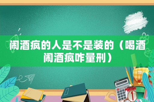 鬧酒瘋的人是不是裝的（喝酒鬧酒瘋咋量刑）