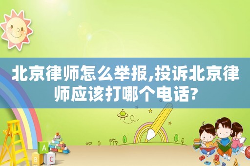 北京律師怎么舉報(bào),投訴北京律師應(yīng)該打哪個(gè)電話?