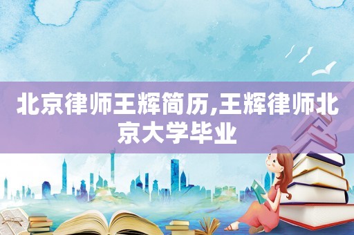北京律師王輝簡歷,王輝律師北京大學畢業