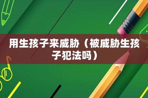 用生孩子來威脅（被威脅生孩子犯法嗎）