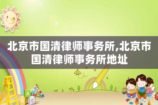 北京市國清律師事務所,北京市國清律師事務所地址