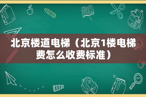 北京樓道電梯（北京1樓電梯費怎么收費標準）