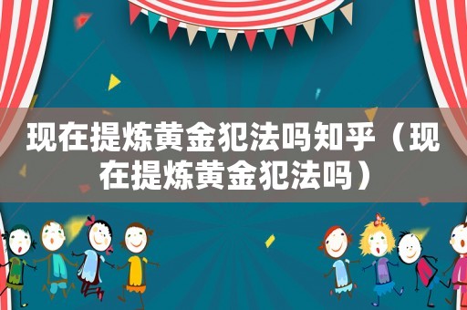 現在提煉黃金犯法嗎知乎（現在提煉黃金犯法嗎）
