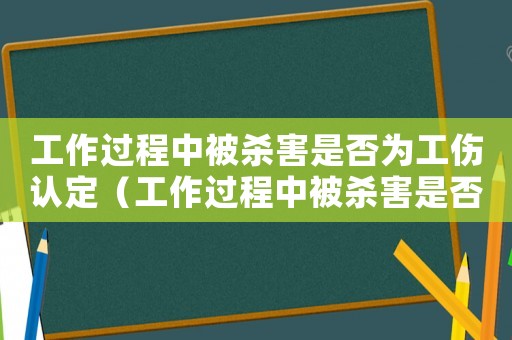 工作過程中被殺害是否為工傷認定（工作過程中被殺害是否為工傷）