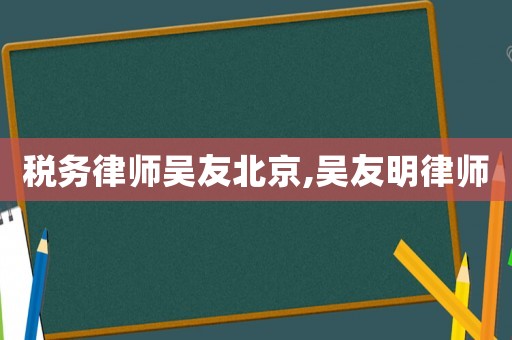 稅務律師吳友北京,吳友明律師