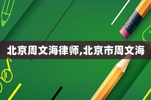 北京周文海律師,北京市周文海