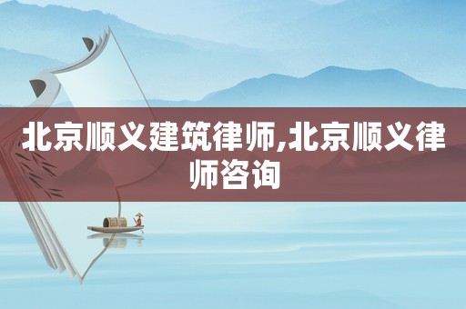 北京順義建筑律師,北京順義律師咨詢