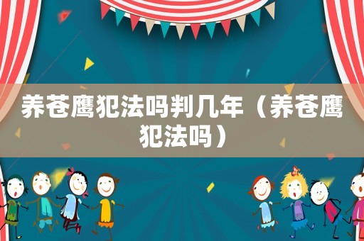 養(yǎng)蒼鷹犯法嗎判幾年（養(yǎng)蒼鷹犯法嗎）