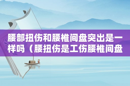 腰部扭傷和腰椎間盤突出是一樣嗎（腰扭傷是工傷腰椎間盤突出不認）