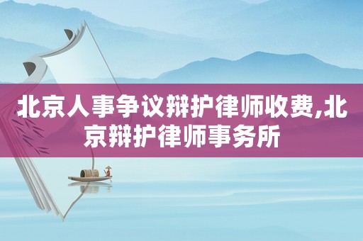 北京人事爭議辯護律師收費,北京辯護律師事務所