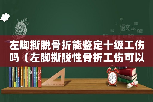 左腳撕脫骨折能鑒定十級工傷嗎（左腳撕脫性骨折工傷可以評級嗎）