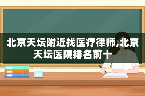北京天壇附近找醫療律師,北京天壇醫院排名前十
