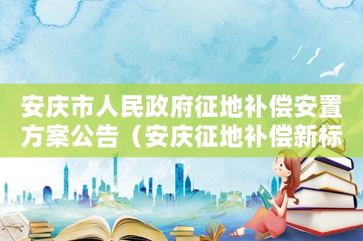 安慶市人民政府征地補償安置方案公告（安慶征地補償新標準）