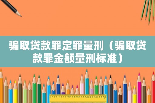 騙取貸款罪定罪量刑（騙取貸款罪金額量刑標(biāo)準(zhǔn)）