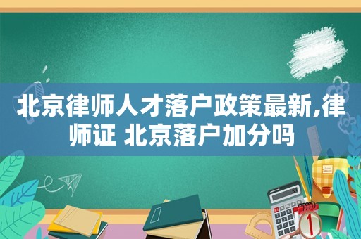 北京律師人才落戶政策最新,律師證 北京落戶加分嗎