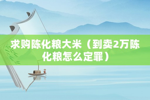 求購陳化糧大米（到賣2萬陳化糧怎么定罪）
