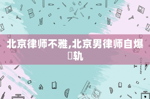 北京律師不雅,北京男律師自爆岀軌