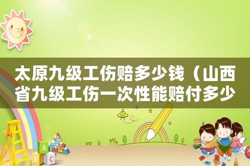 太原九級工傷賠多少錢（山西省九級工傷一次性能賠付多少錢）