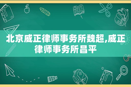 北京威正律師事務(wù)所魏超,威正律師事務(wù)所昌平