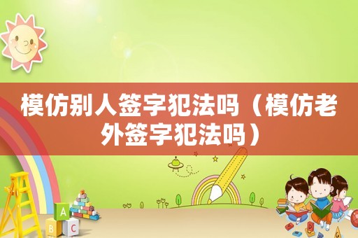 模仿別人簽字犯法嗎（模仿老外簽字犯法嗎）