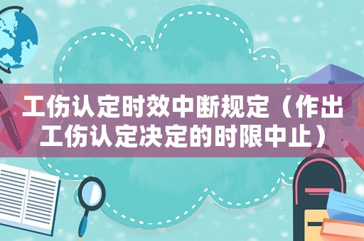 工傷認定時效中斷規(guī)定（作出工傷認定決定的時限中止）