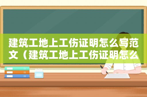 建筑工地上工傷證明怎么寫范文（建筑工地上工傷證明怎么寫）
