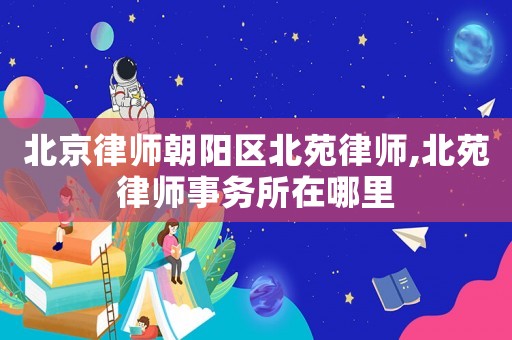 北京律師朝陽區北苑律師,北苑律師事務所在哪里