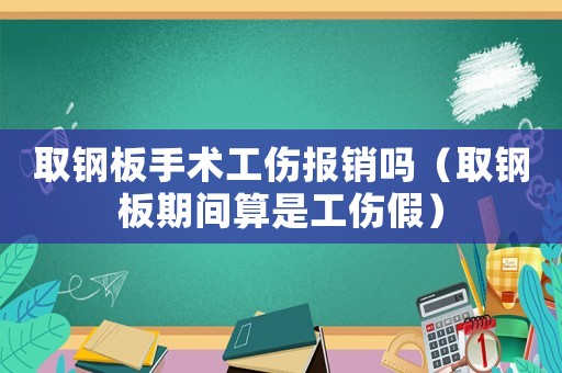 取鋼板手術工傷報銷嗎（取鋼板期間算是工傷假）