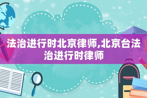 法治進行時北京律師,北京臺法治進行時律師