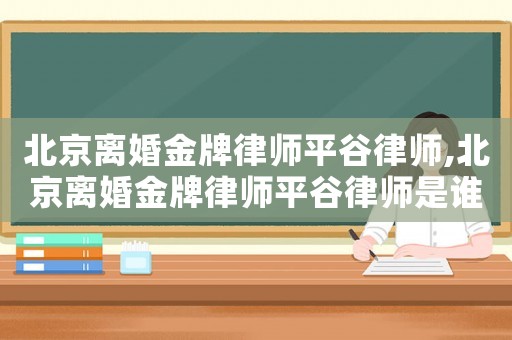 北京離婚金牌律師平谷律師,北京離婚金牌律師平谷律師是誰