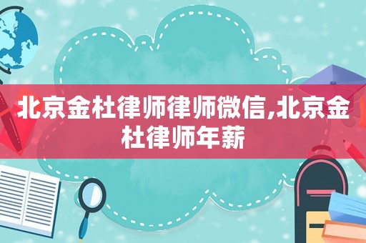 北京金杜律師律師微信,北京金杜律師年薪
