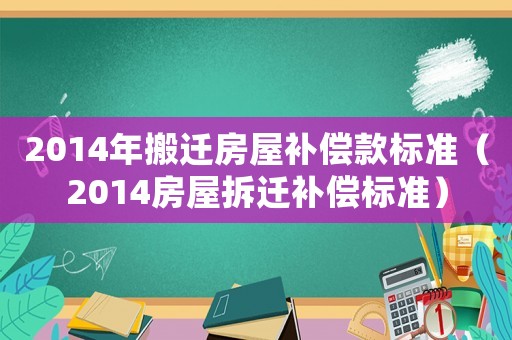 2014年搬遷房屋補償款標準（2014房屋拆遷補償標準）