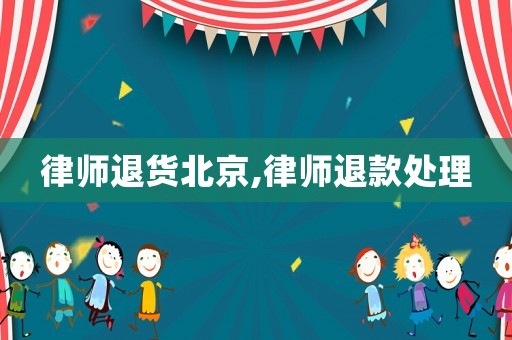 律師退貨北京,律師退款處理