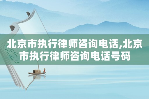 北京市執(zhí)行律師咨詢電話,北京市執(zhí)行律師咨詢電話號碼