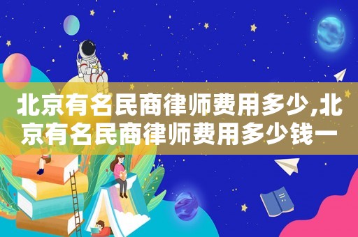 北京有名民商律師費(fèi)用多少,北京有名民商律師費(fèi)用多少錢(qián)一個(gè)月