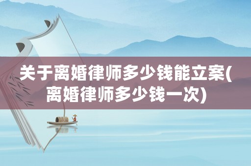 關于離婚律師多少錢能立案(離婚律師多少錢一次)