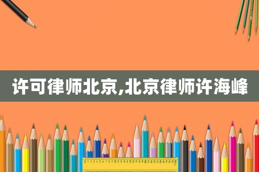 許可律師北京,北京律師許海峰