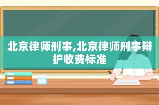 北京律師刑事,北京律師刑事辯護收費標準