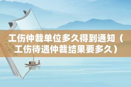 工傷仲裁單位多久得到通知（工傷待遇仲裁結果要多久）