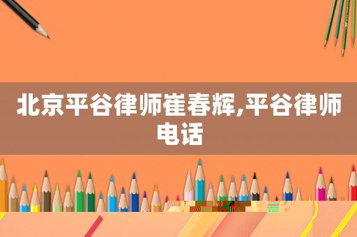 北京平谷律師崔春輝,平谷律師電話