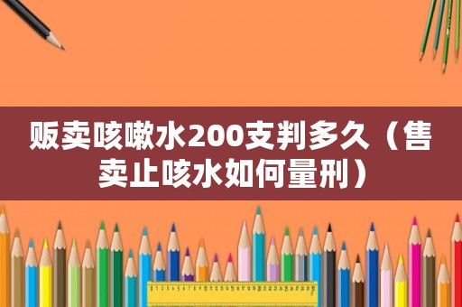販賣咳嗽水200支判多久（售賣止咳水如何量刑）