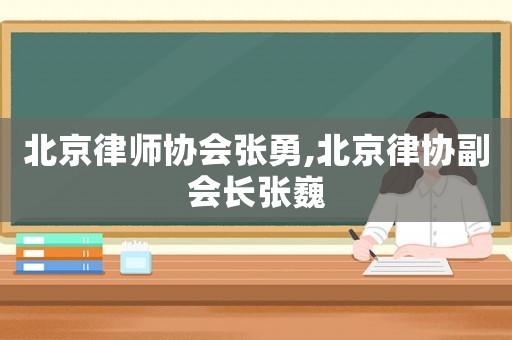 北京律師協會張勇,北京律協副會長張巍