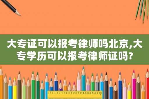 大專證可以報考律師嗎北京,大專學歷可以報考律師證嗎?