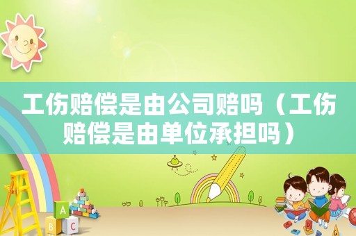 工傷賠償是由公司賠嗎（工傷賠償是由單位承擔嗎）