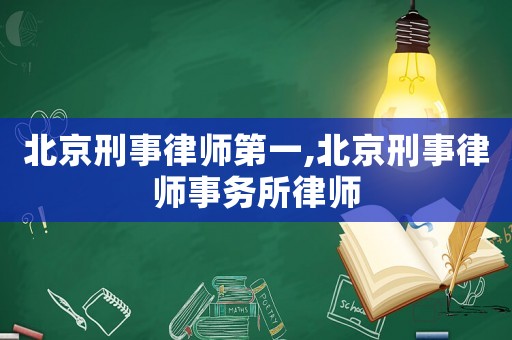 北京刑事律師第一,北京刑事律師事務所律師