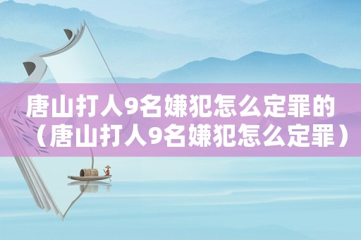 唐山打人9名嫌犯怎么定罪的（唐山打人9名嫌犯怎么定罪）